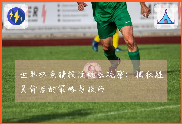 世界杯竞猜投注玩法观察：揭秘胜负背后的策略与技巧