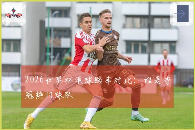 2026世界杯滚球赔率对比：谁是夺冠热门球队