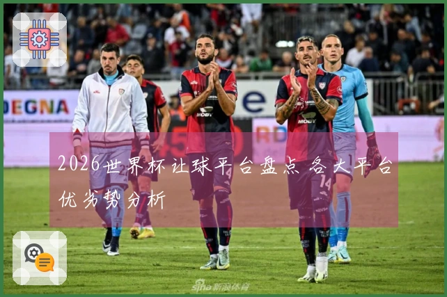 2026世界杯让球平台盘点 各大平台优劣势分析