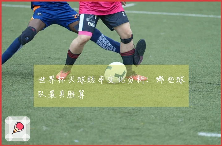 世界杯买球赔率变化分析：哪些球队最具胜算