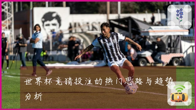 世界杯竞猜投注的热门思路与趋势分析