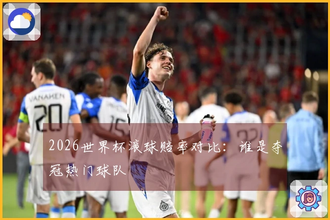 2026世界杯滚球赔率对比：谁是夺冠热门球队