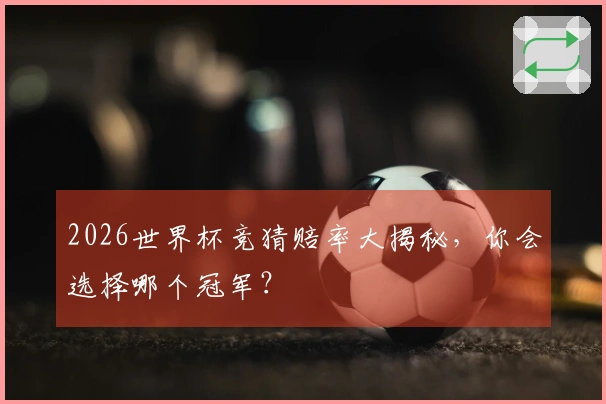 2026世界杯竞猜赔率大揭秘，你会选择哪个冠军？