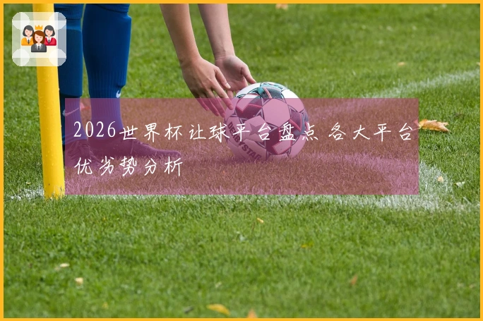 2026世界杯让球平台盘点 各大平台优劣势分析