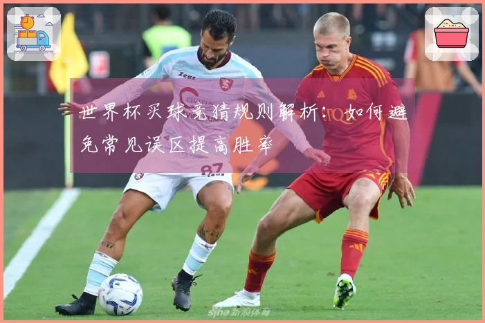 世界杯买球竞猜规则解析：如何避免常见误区提高胜率
