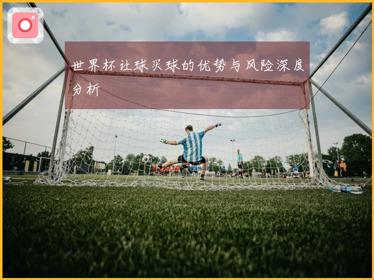 世界杯让球买球的优势与风险深度分析