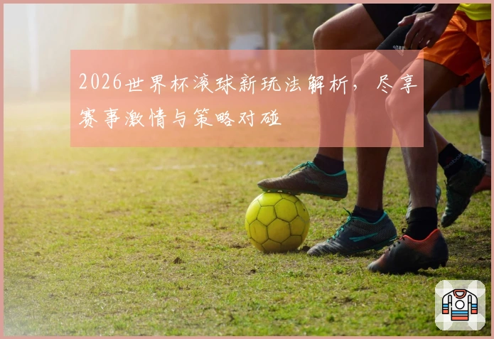 2026世界杯滚球新玩法解析，尽享赛事激情与策略对碰