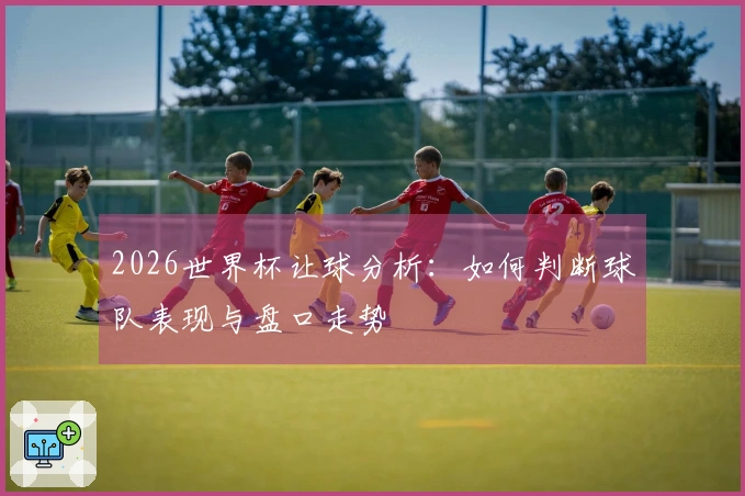 2026世界杯让球分析：如何判断球队表现与盘口走势
