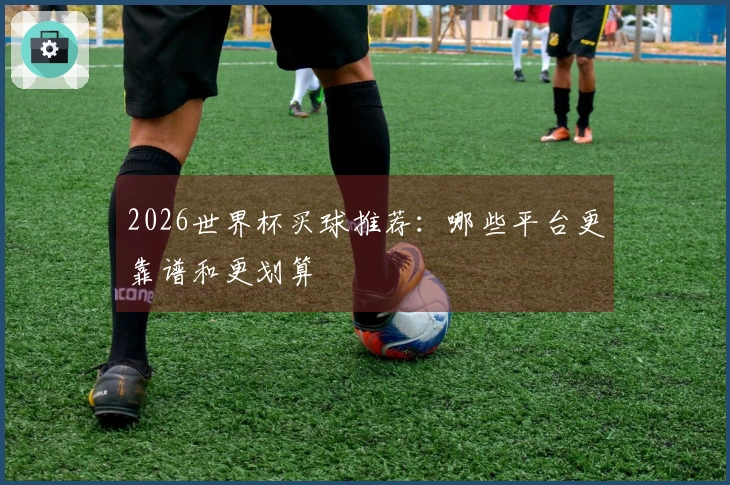 2026世界杯买球推荐：哪些平台更靠谱和更划算