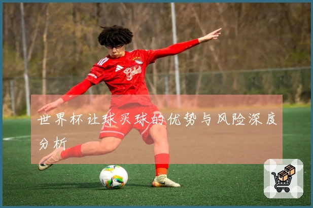 世界杯让球买球的优势与风险深度分析
