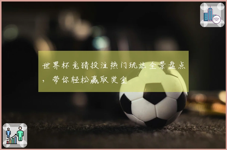 世界杯竞猜投注热门玩法全景盘点，带你轻松赢取奖金