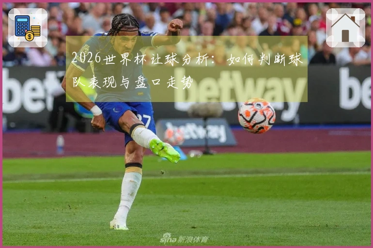 2026世界杯让球分析：如何判断球队表现与盘口走势
