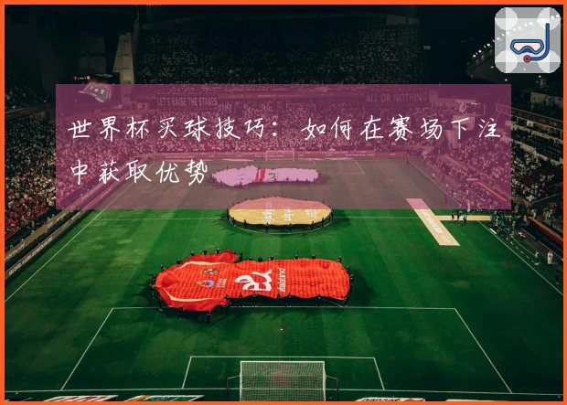 世界杯买球技巧：如何在赛场下注中获取优势
