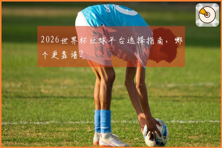 2026世界杯让球平台选择指南，哪个更靠谱？