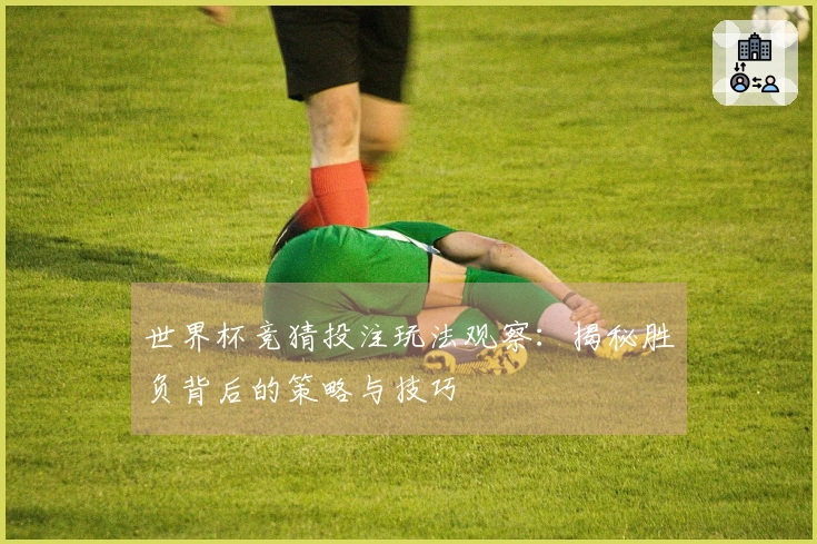 世界杯竞猜投注玩法观察：揭秘胜负背后的策略与技巧