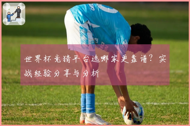 世界杯竞猜平台选哪家更靠谱？实战经验分享与分析