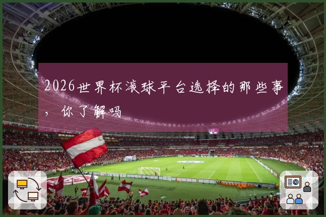 2026世界杯滚球平台选择的那些事，你了解吗