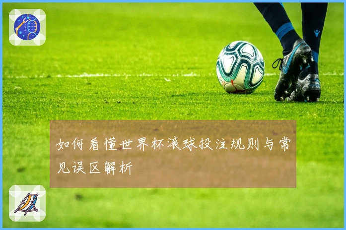 如何看懂世界杯滚球投注规则与常见误区解析