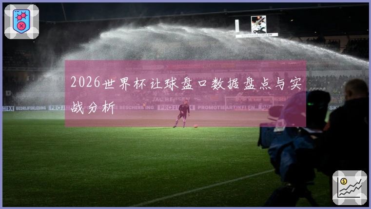 2026世界杯让球盘口数据盘点与实战分析