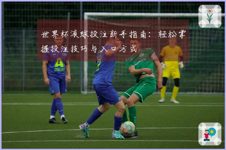 世界杯滚球投注新手指南：轻松掌握投注技巧与入口方式